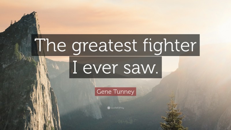 Gene Tunney Quote: “The greatest fighter I ever saw.”