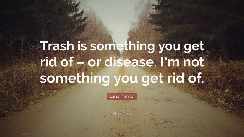 Lana Turner Quote: “Trash is something you get rid of – or disease. I’m not something you get rid of.”