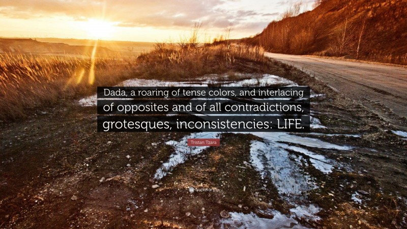 Tristan Tzara Quote: “Dada, a roaring of tense colors, and interlacing of opposites and of all contradictions, grotesques, inconsistencies: LIFE.”