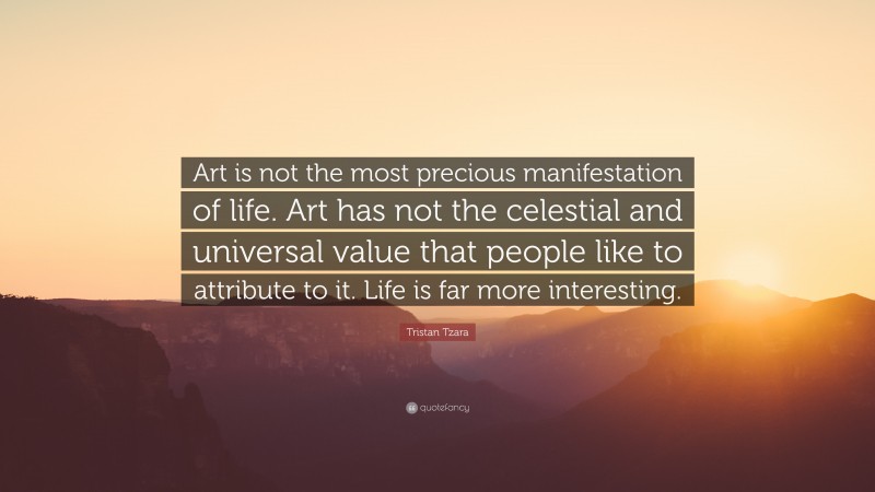 Tristan Tzara Quote: “Art is not the most precious manifestation of life. Art has not the celestial and universal value that people like to attribute to it. Life is far more interesting.”