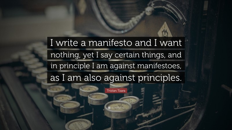 Tristan Tzara Quote: “I write a manifesto and I want nothing, yet I say certain things, and in principle I am against manifestoes, as I am also against principles.”