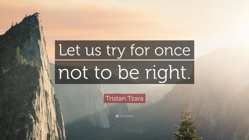 Tristan Tzara Quote: “Let us try for once not to be right.”