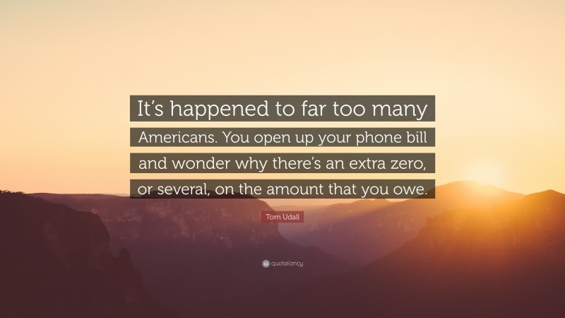 Tom Udall Quote: “It’s happened to far too many Americans. You open up your phone bill and wonder why there’s an extra zero, or several, on the amount that you owe.”