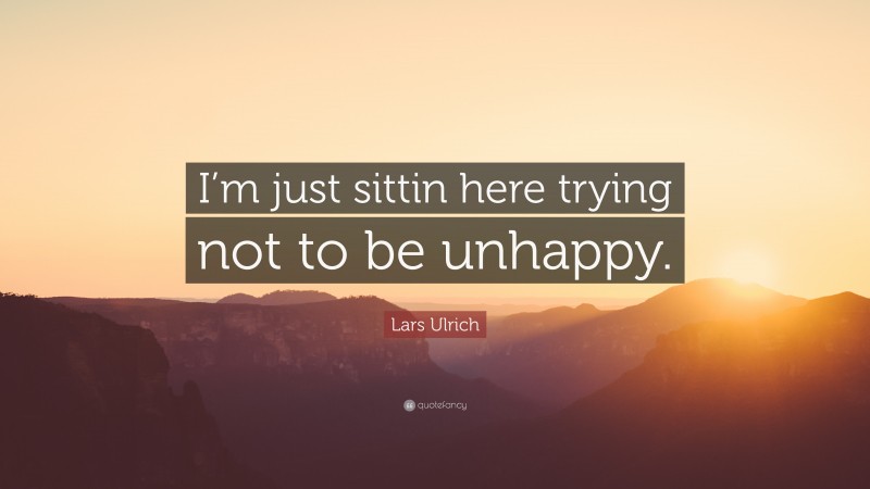 Lars Ulrich Quote: “I’m just sittin here trying not to be unhappy.”