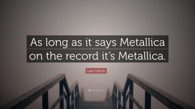 Lars Ulrich Quote: “As long as it says Metallica on the record it’s Metallica.”