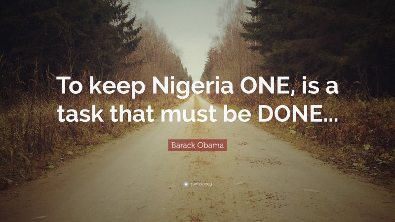 Barack Obama Quote: “To keep Nigeria ONE, is a task that must be DONE...”