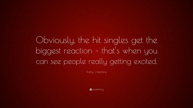Kathy Valentine Quote: “Obviously, the hit singles get the biggest reaction – that’s when you can see people really getting excited.”
