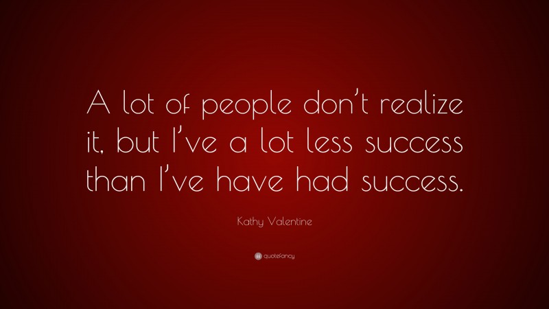Kathy Valentine Quote: “A lot of people don’t realize it, but I’ve a lot less success than I’ve have had success.”