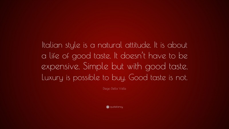 Diego Della Valle Quote: “Italian style is a natural attitude. It is about a life of good taste. It doesn’t have to be expensive. Simple but with good taste. Luxury is possible to buy. Good taste is not.”