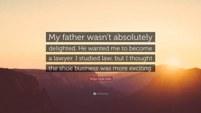 Diego Della Valle Quote: “My father wasn’t absolutely delighted. He wanted me to become a lawyer. I studied law, but I thought the shoe business was more exciting.”