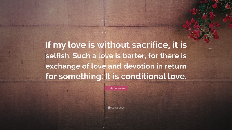Dada Vaswani Quote: “If my love is without sacrifice, it is selfish. Such a love is barter, for there is exchange of love and devotion in return for something. It is conditional love.”