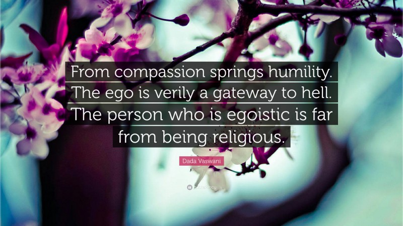 Dada Vaswani Quote: “From compassion springs humility. The ego is verily a gateway to hell. The person who is egoistic is far from being religious.”