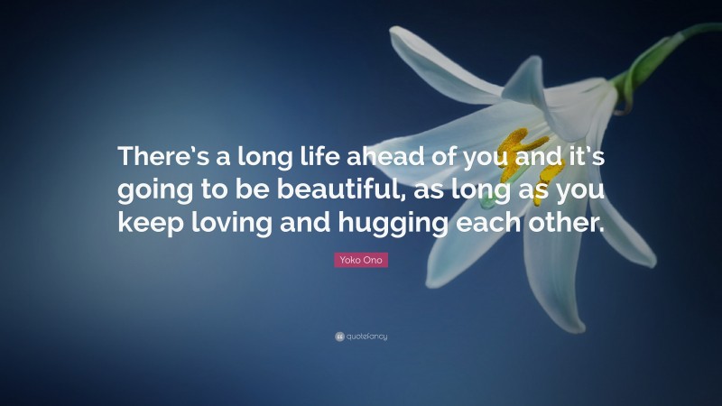 Yoko Ono Quote: “There’s a long life ahead of you and it’s going to be beautiful, as long as you keep loving and hugging each other.”