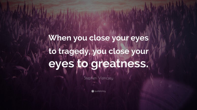 Stephen Vizinczey Quote: “When you close your eyes to tragedy, you close your eyes to greatness.”