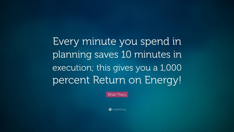 Brian Tracy Quote: “Every minute you spend in planning saves 10 minutes in execution; this gives  you a 1,000 percent Return on Energy!”