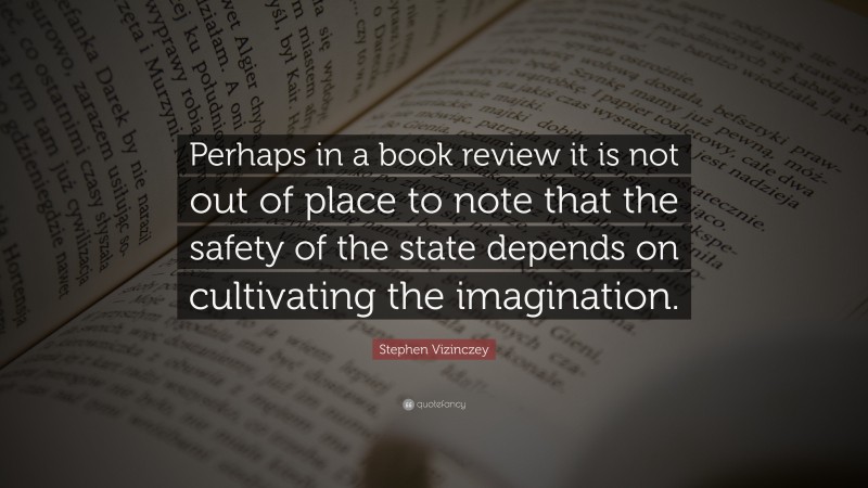 Stephen Vizinczey Quote: “Perhaps in a book review it is not out of place to note that the safety of the state depends on cultivating the imagination.”