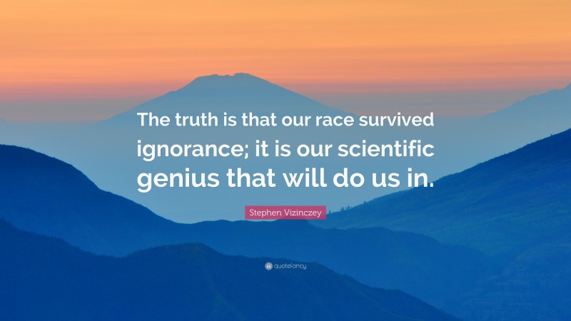 Stephen Vizinczey Quote: “The truth is that our race survived ignorance; it is our scientific genius that will do us in.”