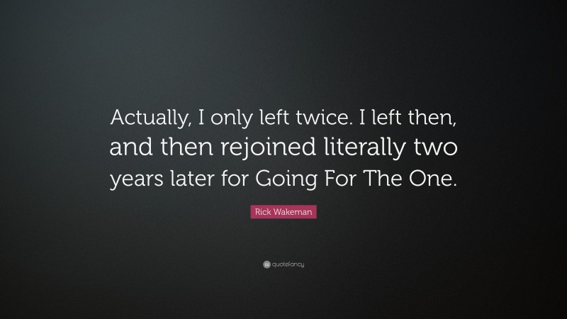 Rick Wakeman Quote: “Actually, I only left twice. I left then, and then rejoined literally two years later for Going For The One.”