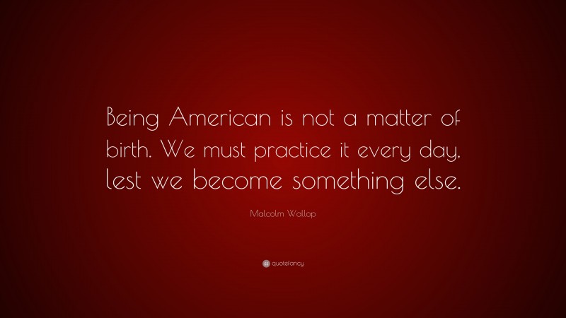 Malcolm Wallop Quote: “Being American is not a matter of birth. We must practice it every day, lest we become something else.”