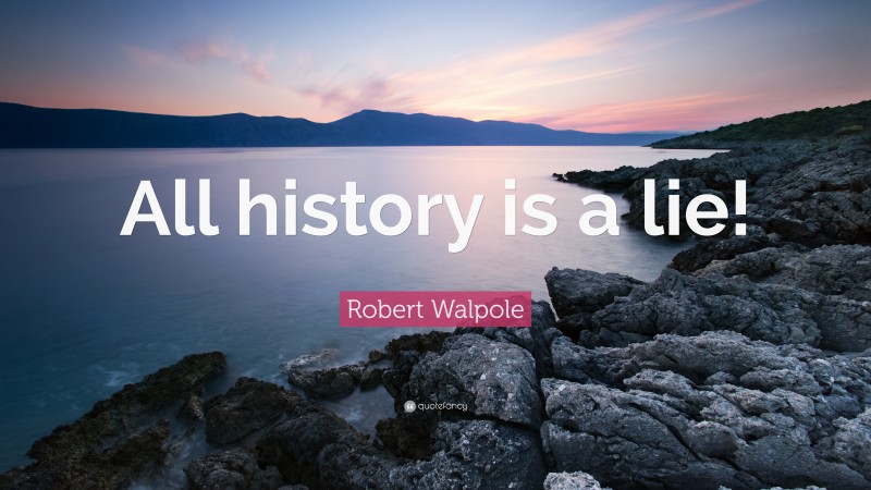 Robert Walpole Quote: “All history is a lie!”