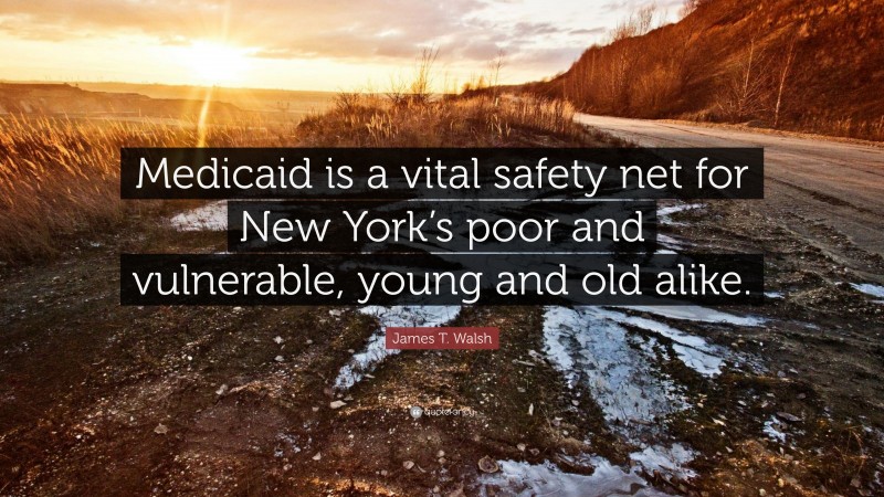 James T. Walsh Quote: “Medicaid is a vital safety net for New York’s poor and vulnerable, young and old alike.”