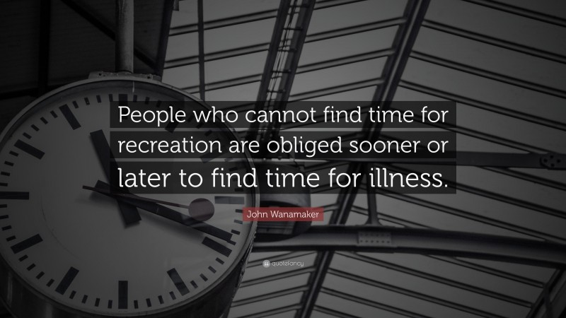 John Wanamaker Quote: “People who cannot find time for recreation are obliged sooner or later to find time for illness.”