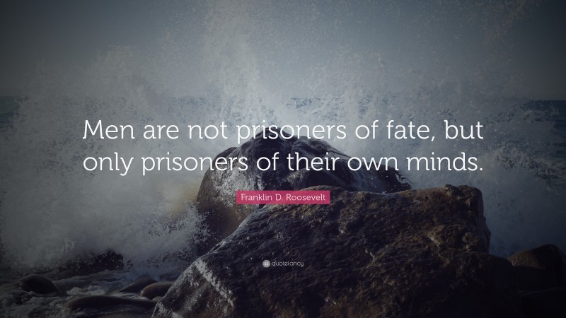 Franklin D. Roosevelt Quote: “Men are not prisoners of fate, but only prisoners of their own minds.”