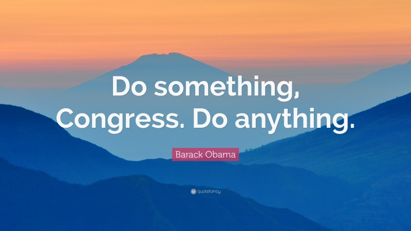 Barack Obama Quote: “Do something, Congress. Do anything.”