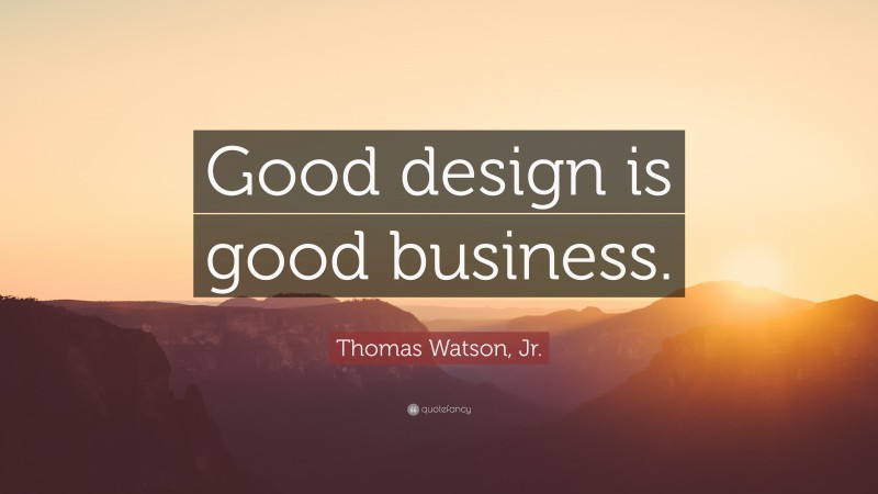 Thomas Watson, Jr. Quote: “Good design is good business.”