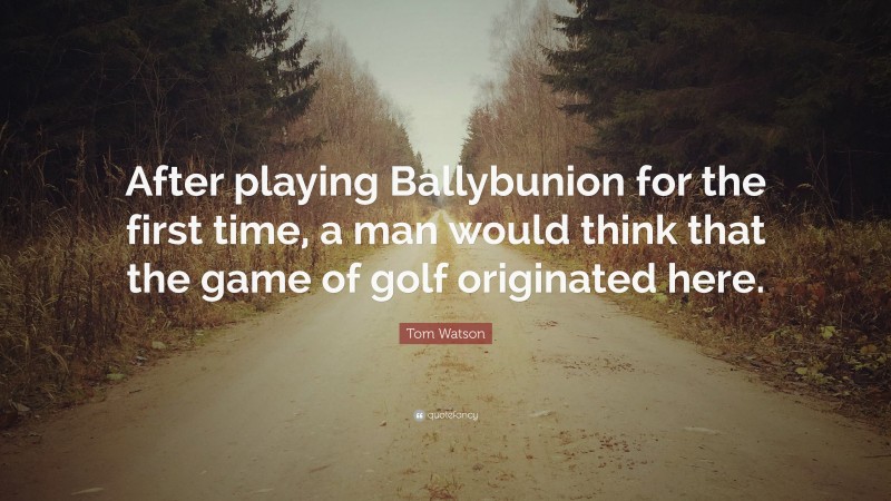 Tom Watson Quote: “After playing Ballybunion for the first time, a man would think that the game of golf originated here.”