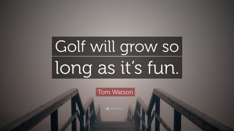 Tom Watson Quote: “Golf will grow so long as it’s fun.”