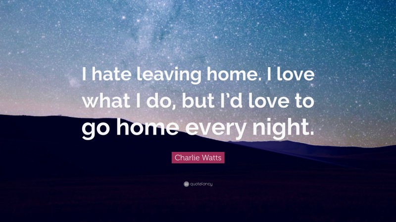 Charlie Watts Quote: “I hate leaving home. I love what I do, but I’d love to go home every night.”