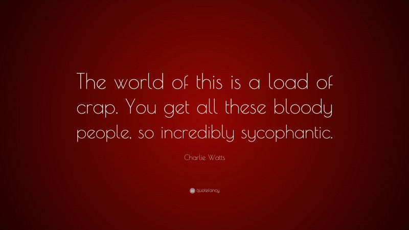 Charlie Watts Quote: “The world of this is a load of crap. You get all these bloody people, so incredibly sycophantic.”