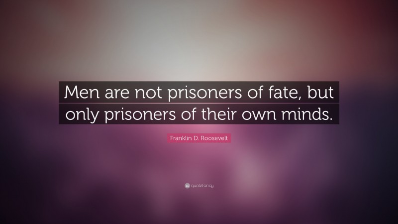 Franklin D. Roosevelt Quote: “Men are not prisoners of fate, but only prisoners of their own minds.”