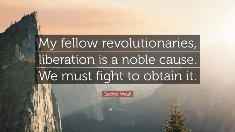 George Weah Quote: “My fellow revolutionaries, liberation is a noble cause. We must fight to obtain it.”