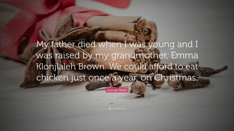 George Weah Quote: “My father died when I was young and I was raised by my grandmother, Emma Klonjlaleh Brown. We could afford to eat chicken just once a year, on Christmas.”
