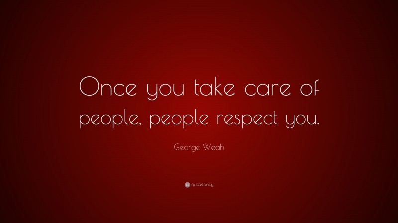 George Weah Quote: “Once you take care of people, people respect you.”