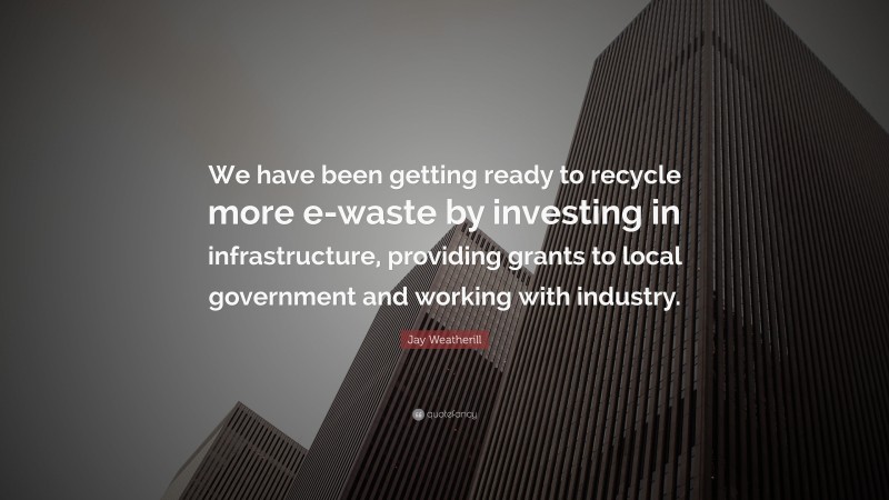 Jay Weatherill Quote: “We have been getting ready to recycle more e-waste by investing in infrastructure, providing grants to local government and working with industry.”