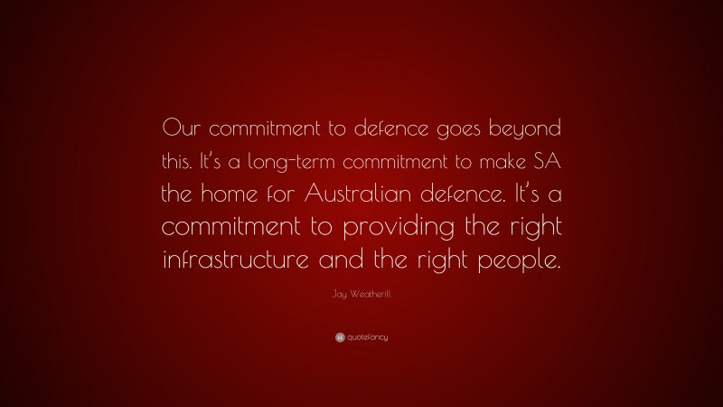 Jay Weatherill Quote: “Our commitment to defence goes beyond this. It’s a long-term commitment to make SA the home for Australian defence. It’s a commitment to providing the right infrastructure and the right people.”