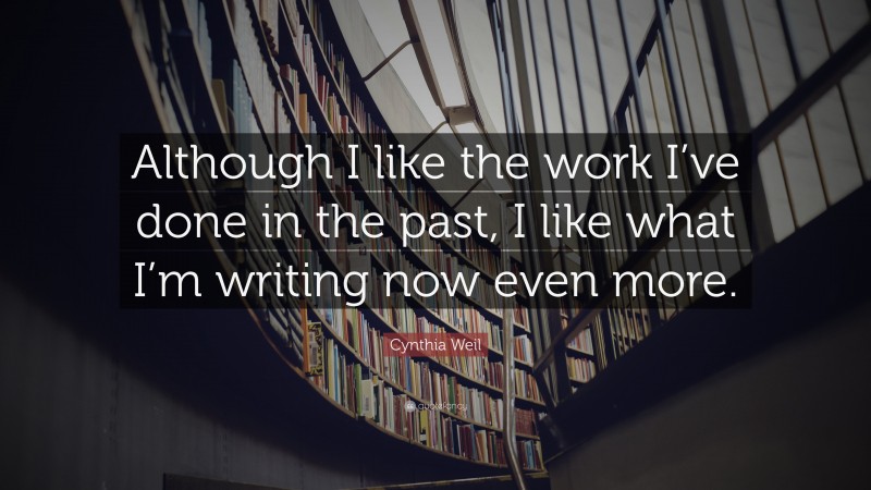 Cynthia Weil Quote: “Although I like the work I’ve done in the past, I like what I’m writing now even more.”