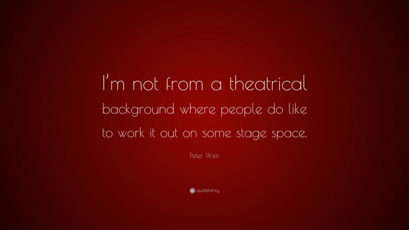 Peter Weir Quote: “I’m not from a theatrical background where people do like to work it out on some stage space.”