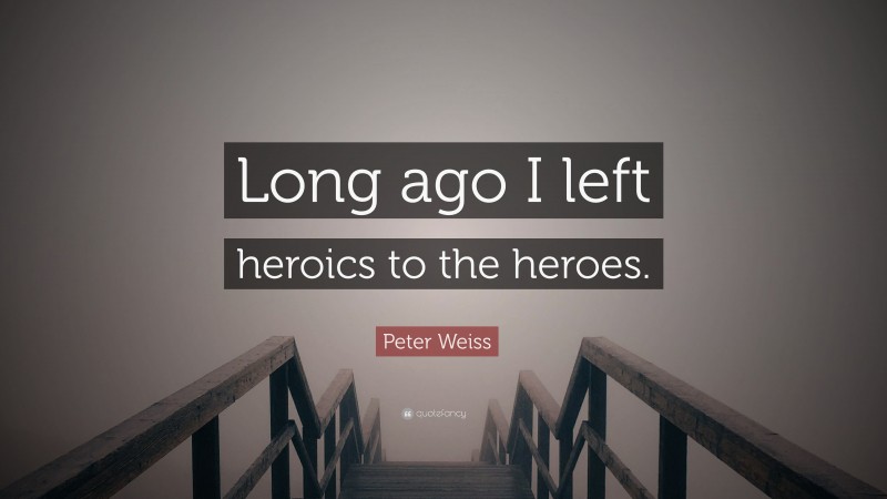 Peter Weiss Quote: “Long ago I left heroics to the heroes.”