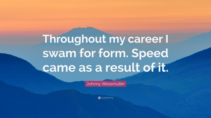 Johnny Weissmuller Quote: “Throughout my career I swam for form. Speed came as a result of it.”