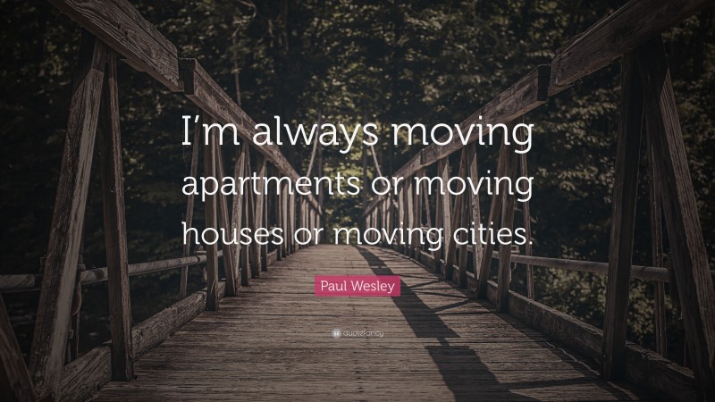 Paul Wesley Quote: “I’m always moving apartments or moving houses or moving cities.”