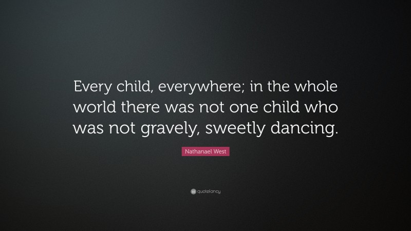 Nathanael West Quote: “Every child, everywhere; in the whole world there was not one child who was not gravely, sweetly dancing.”