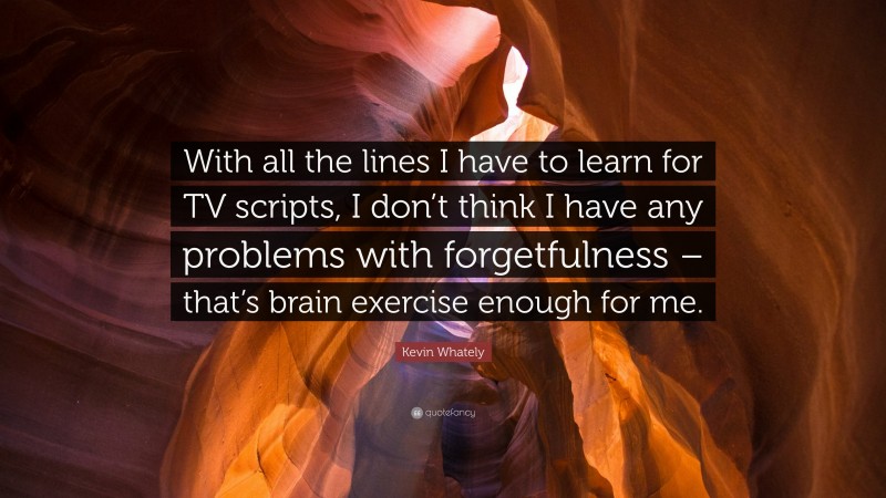 Kevin Whately Quote: “With all the lines I have to learn for TV scripts, I don’t think I have any problems with forgetfulness – that’s brain exercise enough for me.”