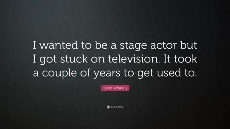 Kevin Whately Quote: “I wanted to be a stage actor but I got stuck on television. It took a couple of years to get used to.”
