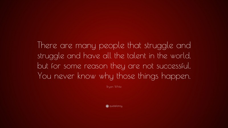 Bryan White Quote: “There are many people that struggle and struggle and have all the talent in the world, but for some reason they are not successful. You never know why those things happen.”