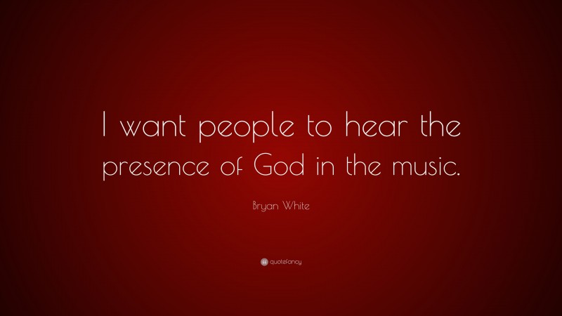 Bryan White Quote: “I want people to hear the presence of God in the music.”