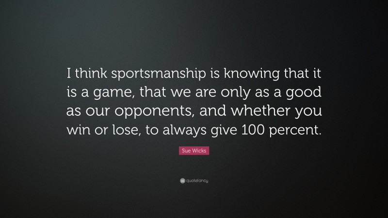 Sue Wicks Quote: “I think sportsmanship is knowing that it is a game, that we are only as a good as our opponents, and whether you win or lose, to always give 100 percent.”